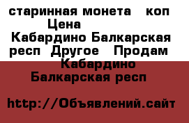 старинная монета 3 коп.  › Цена ­ 1 000 000 - Кабардино-Балкарская респ. Другое » Продам   . Кабардино-Балкарская респ.